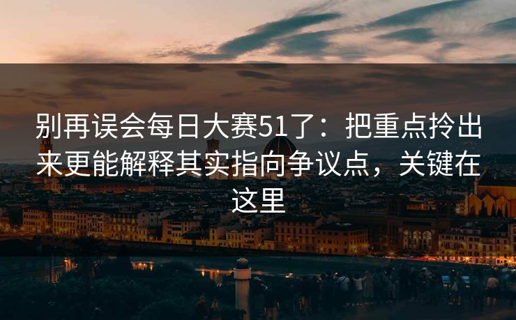 别再误会每日大赛51了：把重点拎出来更能解释其实指向争议点，关键在这里