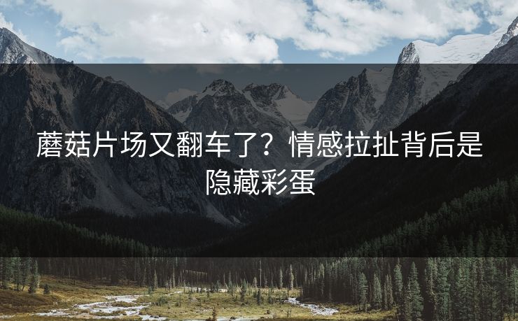 蘑菇片场又翻车了？情感拉扯背后是隐藏彩蛋