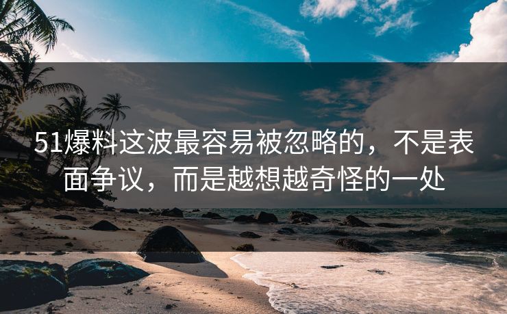 51爆料这波最容易被忽略的，不是表面争议，而是越想越奇怪的一处
